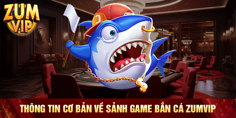 Thông tin cơ bản về sảnh game bắn cá Zumvip