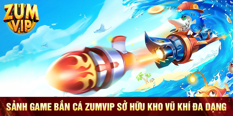 Sảnh game bắn cá Zumvip sở hữu kho vũ khí đa dạng